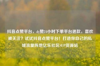 抖音点赞平台，dy赞24小时下单平台退款，喜欢被关注？试试抖音点赞平台！打造你自己的私域流量阵地亿乐社区SUP货源站