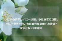 小红书业务平台小红书点赞，小红书官方点赞，小红书业务平台，如何有效提高用户点赞量？亿乐社区SUP货源站
