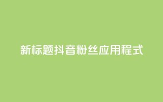 新标题：抖音粉丝应用程式-实用工具分享