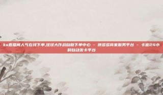 ks直播间人气在线下单,球球大作战自助下单中心 - 拼多多商家服务平台 - 卡密24小时自动发卡平台