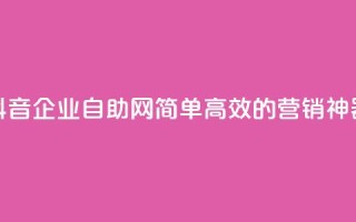 抖音企业自助网：简单高效的营销神器