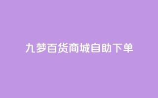 九梦百货商城自助下单,dy业务低价自助下单转发 - 抖音5000粉丝账号价格是多少 - 快手赞1万免费领