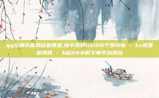 qq空间访客网站最便宜,快手涨赞1元100个赞闪电 - ks免费业务网 - b站24小时下单平台网站