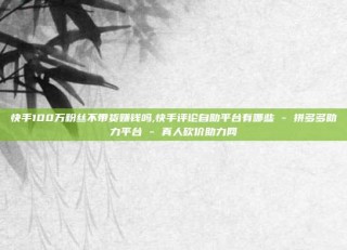 快手100万粉丝不带货赚钱吗,快手评论自助平台有哪些 - 拼多多助力平台 - 真人砍价助力网