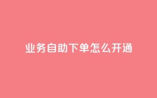 qq业务自助下单怎么开通 - 如何启用qq业务自助下单功能!