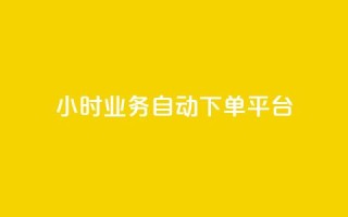 24小时业务自动下单平台 - 全天候自动下单平台助力业务畅行无阻~