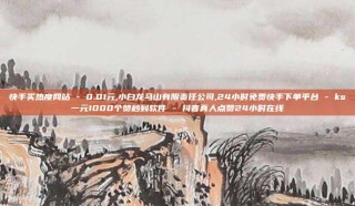 快手买热度网站 - 0.01元,小白龙马山有限责任公司,24小时免费快手下单平台 - ks一元1000个赞秒到软件 - 抖音真人点赞24小时在线