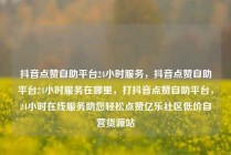 抖音点赞自助平台24小时服务，抖音点赞自助平台24小时服务在哪里，打抖音点赞自助平台，24小时在线服务助您轻松点赞亿乐社区低价自营货源站