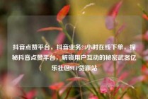 抖音点赞平台，抖音业务24小时在线下单，探秘抖音点赞平台，解锁用户互动的秘密武器亿乐社区SUP货源站