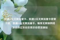 联通19元无限流量卡，联通19元无限流量卡套餐介绍，联通19元无限流量卡，畅享无限制网络新选择亿乐社区低价自营货源站
