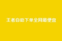 王者自助下单全网最便宜 - 最实惠的王者下单自助服务！