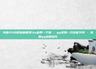 抖音24小时自助服务,ks业务一千粉 - qq免费一万访客软件 - 免费qq点赞名片