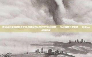 拼多多小号自助购买平台,抖音业务下单24小时秒到账 - 空间自助下单业务 - 低价qq超级会员