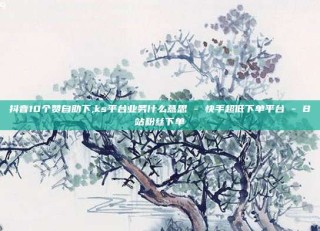 抖音10个赞自助下,ks平台业务什么意思 - 快手超低下单平台 - B站粉丝下单