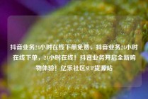 抖音业务24小时在线下单免费，抖音业务24小时在线下单，24小时在线！抖音业务开启全新购物体验！亿乐社区SUP货源站