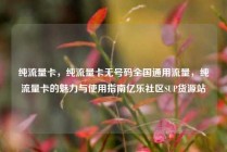 纯流量卡，纯流量卡无号码全国通用流量，纯流量卡的魅力与使用指南亿乐社区SUP货源站
