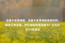 流量卡免费领取，流量卡免费领取是真的吗，畅享无限流量，轻松领取免费流量卡！亿乐社区SUP货源站