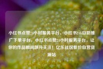 小红书点赞24小时服务平台，小红书24h自助推广下单平台，小红书点赞24小时服务平台，让你的作品瞬间飙升关注！亿乐社区低价自营货源站