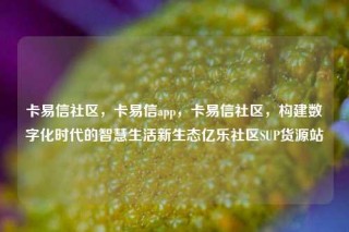 卡易信社区，卡易信app，卡易信社区，构建数字化时代的智慧生活新生态亿乐社区SUP货源站