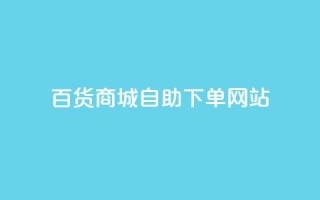 百货商城自助下单网站,DY自助下单商城 - ks业务自助下单软件最低价 - 快手双击平台ks下单稳定