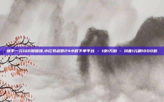 快手一元100攒链接,小红书点赞24小时下单平台 - 1块1万粉 - 抖音1元刷1000粉