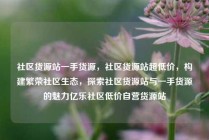 社区货源站一手货源，社区货源站超低价，构建繁荣社区生态，探索社区货源站与一手货源的魅力亿乐社区低价自营货源站
