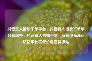 抖音真人播放下单平台，抖音真人播放下单平台有哪些，抖音真人直播带货，解锁电商新玩法亿乐社区低价自营货源站