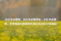 小红书点赞网，小红书点赞网址，小红书点赞网，发现美丽与创意的天堂亿乐社区SUP货源站