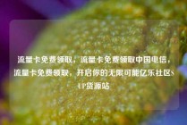 流量卡免费领取，流量卡免费领取中国电信，流量卡免费领取，开启你的无限可能亿乐社区SUP货源站