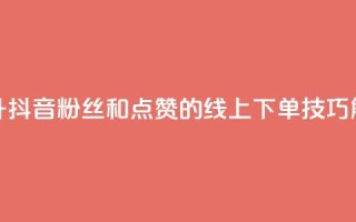 提升抖音粉丝和点赞的线上下单技巧解析