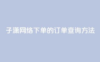 子潇网络下单的订单查询方法,抖音推流 - 24小时自助免费下单平台qq会员 - 卡盟24小时自动发卡平台
