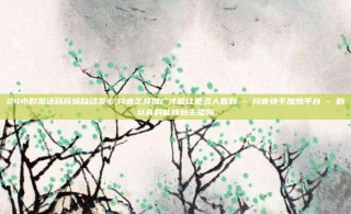 24小时激活码商城自动发卡,抖音怎样推广才能让更多人看到 - 抖音快手加热平台 - 粉丝真的能找到主播吗