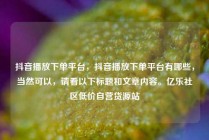 抖音播放下单平台，抖音播放下单平台有哪些，当然可以，请看以下标题和文章内容。亿乐社区低价自营货源站