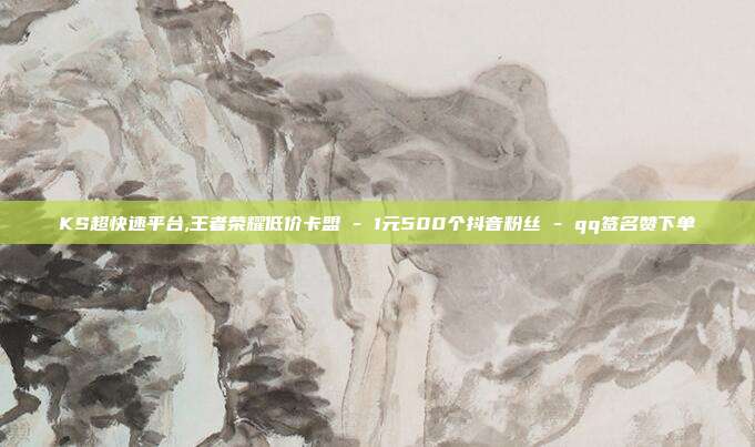 KS超快速平台,王者荣耀低价卡盟 - 1元500个抖音粉丝 qq签名赞下单  第1张