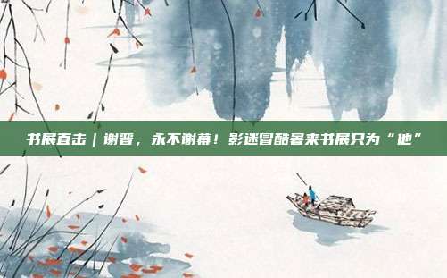 书展直击｜谢晋，永不谢幕！影迷冒酷暑来书展只为“他”  第1张