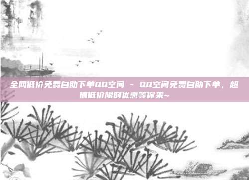 全网低价免费自助下单QQ空间 - QQ空间免费自助下单，超值低价限时优惠等你来~  第1张