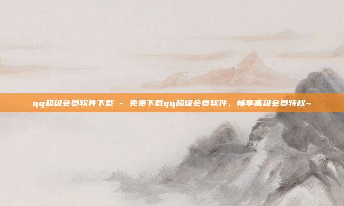 qq超级会员软件下载 - 免费下载qq超级会员软件，畅享高级会员特权~  第1张