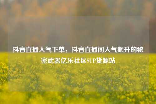 抖音直播人气下单	，抖音直播间人气飙升的秘密武器亿乐社区SUP货源站  第1张