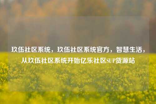 玖伍社区系统，玖伍社区系统官方	，智慧生活，从玖伍社区系统开始亿乐社区SUP货源站  第1张