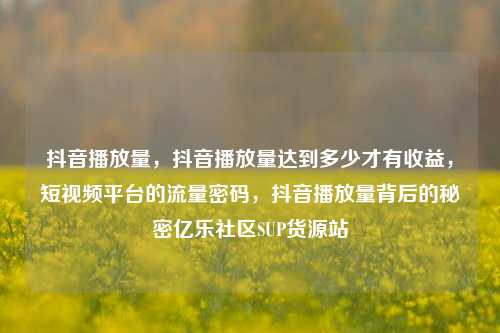 抖音播放量	，抖音播放量达到多少才有收益，短视频平台的流量密码，抖音播放量背后的秘密亿乐社区SUP货源站  第1张