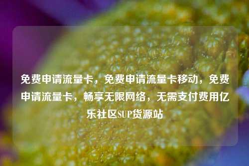 免费申请流量卡，免费申请流量卡移动	，免费申请流量卡，畅享无限网络，无需支付费用亿乐社区SUP货源站  第1张