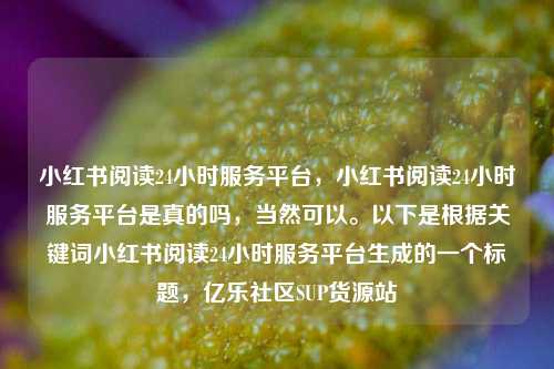 小红书阅读24小时服务平台，小红书阅读24小时服务平台是真的吗，当然可以。以下是根据关键词小红书阅读24小时服务平台生成的一个标题	，亿乐社区SUP货源站  第1张