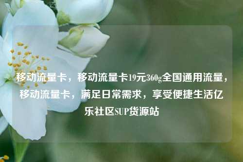 移动流量卡，移动流量卡19元360g全国通用流量	，移动流量卡，满足日常需求，享受便捷生活亿乐社区SUP货源站  第1张
