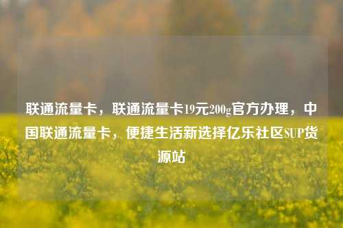 联通流量卡	，联通流量卡19元200g官方办理，中国联通流量卡，便捷生活新选择亿乐社区SUP货源站  第1张