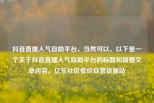 抖音直播人气自助平台，当然可以。以下是一个关于抖音直播人气自助平台的标题和简要文章内容。亿乐社区低价自营货源站  第1张