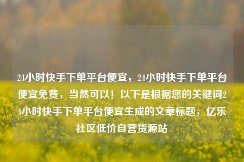 24小时快手下单平台便宜	，24小时快手下单平台便宜免费，当然可以！以下是根据您的关键词24小时快手下单平台便宜生成的文章标题，亿乐社区低价自营货源站  第1张