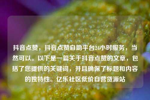 抖音点赞，抖音点赞自助平台24小时服务，当然可以。以下是一篇关于抖音点赞的文章，包括了您提供的关键词	，并且确保了标题和内容的独特性。亿乐社区低价自营货源站  第1张