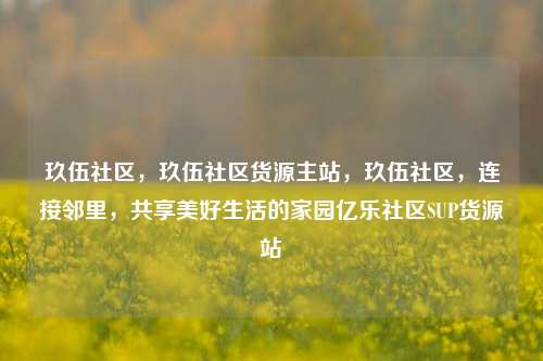 玖伍社区	，玖伍社区货源主站，玖伍社区，连接邻里，共享美好生活的家园亿乐社区SUP货源站  第1张
