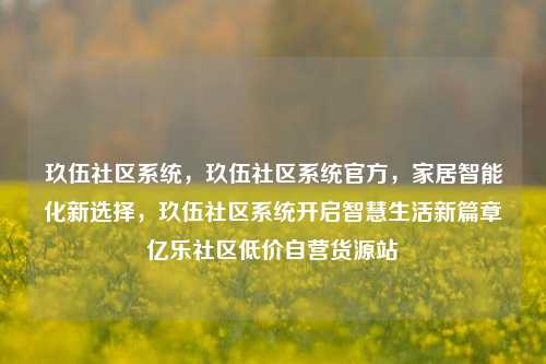 玖伍社区系统，玖伍社区系统官方	，家居智能化新选择，玖伍社区系统开启智慧生活新篇章亿乐社区低价自营货源站  第1张