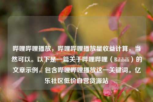 哔哩哔哩播放	，哔哩哔哩播放量收益计算，当然可以。以下是一篇关于哔哩哔哩（Bilibili）的文章示例，包含哔哩哔哩播放这一关键词	。亿乐社区低价自营货源站  第1张
